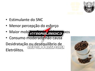 Cafeína

• Estimulante do SNC
• Menor percepção do esforço
• Maior mobilização de ácidos graxos
• Consumo moderado não causa
Desidratação ou desequilíbrio de
Eletrólitos.
 