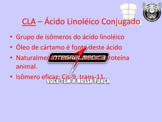 CLA – Ácido Linoléico Conjugado
• Grupo de isômeros do ácido linoléico
• Óleo de cártamo é fonte deste ácido
• Naturalmente encontrado em proteína
  animal.
• Isômero eficaz: Cis-9, trans-11.
 