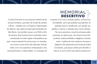 A Lotus Funerária é uma empresa tradicional de
serviços fúnebres, que além da venda de caixões
e flores, trabalha com a limpeza e higienização
do defunto. Sua sede principal está localizada em
São Paulo, mas também possui uma filial no Rio
de Janeiro. Esta funerária já é conhecida e bem
conceituada em toda região metropolitana do
país, mesmo estando há vários anos no mercado,
sua marca nunca tinha sido alterada, ficando
então com uma aparência antepassada e não
acompanhando a modernidade e a evolução da
empresa. Com isto o símbolo gráfico precisou ser
remodelado para que pudesse acompanhar os
padrões atuais e tendências, sem perder seu
público e chamar a atenção para novos clientes.
Na nova assinatura visual da empresa estão
presentes os valores que ela mesma transmite:
conforto, tradicionalidade e elegância, ficando
assim tradicional mas moderna, luxuosa e
elegante. Ela apresenta como fonte principal
Constantia, que possui serifas para facilitar a
leitura, já como fonte secundária presente em
15
MEMORIAL
DESCRITIVO
 