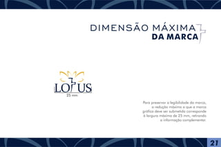 Para preservar a legibilidade da marca,
a redução máxima a que a marca
gráfica deve ser submetida corresponde
à largura máxima de 25 mm, retirando
a informação complementar.
25 mm
21
DIMENSÃO MÁXIMA
DA MARCA
 