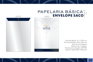 Formato Aberto: 411 x 535 mm
Formato Fechado: 360 x 260 mm
Faca de corte especial
dobra/vinco e colagem
Processo de impressão: OFF SET
Suporte: Papel Sulfite 180 g/m2
F U N E R Á R I A
Av. Presidente Vargas, 1001 Sala 07
Centro - São Paulo - Br
Fone (11) 4004 - 6085
www.lotusfuneraria.com
FRENTE VERSO
30
PAPELARIA BÁSICA
ENVELOPE SACO
 