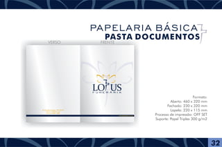 Formato:
Aberto: 460 x 320 mm
Fechado: 230 x 320 mm
Lapela: 220 x 115 mm
Processo de impressão: OFF SET
Suporte: Papel Triplex 300 g/m2
F U N E R Á R I A
www.lotusfuneraria.com
FRENTEVERSO
Av. Presidente Vargas, 1001 Sala 07
Centro - São Paulo - Br
Fone (11) 4004 - 6085
32
PAPELARIA BÁSICA
PASTA DOCUMENTOS
 