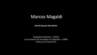 Marcos Magaldi 
Deivid Augusto Dias Bastos 
Fotografia Publicitária – 2014/2 
Curso Superior de Tecnologia em Fotografia – ULBRA 
Professor Fernando Pires 
 