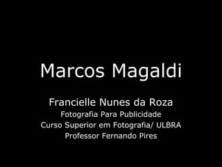Marcos Magaldi
Francielle Nunes da Roza
Fotografia Para Publicidade
Curso Superior em Fotografia/ ULBRA
Professor Fernando Pires
 