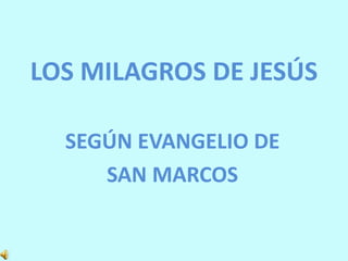 LOS MILAGROS DE JESÚS
SEGÚN EVANGELIO DE
SAN MARCOS
 