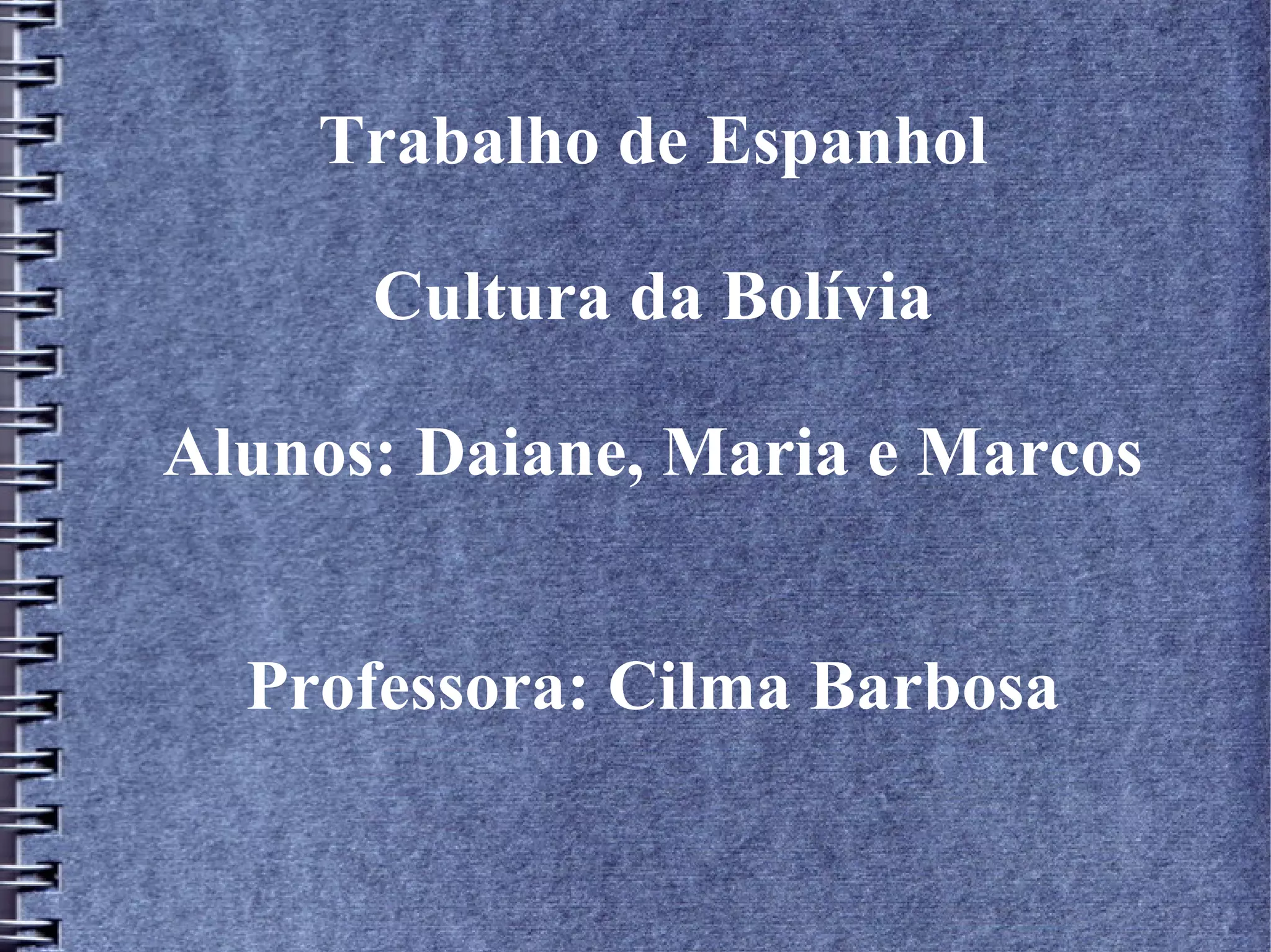 Trabalho de Espanhol
Cultura da Bolívia
Alunos: Daiane, Maria e Marcos
Professora: Cilma Barbosa