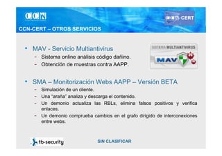 CCN-CERT – OTROS SERVICIOS


 • MAV - Servicio Multiantivirus
    - Sistema online análisis código dañino.
    - Obtención...