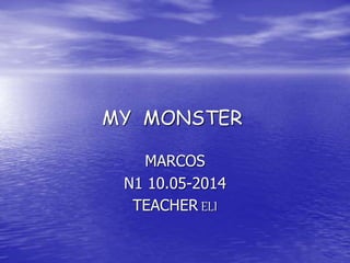 MY MONSTER 
MARCOS 
N1 10.05-2014 
TEACHER ELI 
 