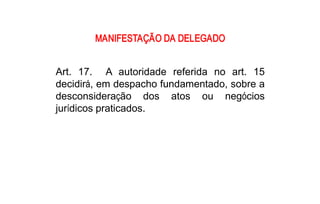 MANIFESTAÇÃO DA DELEGADO 


Art.  17.  A  autoridade  referida  no  art.  15 
decidirá, em despacho fundamentado, sobre a 
desconsideração  dos  atos  ou  negócios 
jurídicos praticados.
 