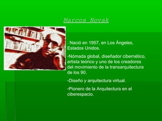 Marcos NovakMarcos Novak
- Nació en 1957, en Los Ángeles,
Estados Unidos.
-Nómada global, diseñador cibernético,
artista teórico y uno de los creadores
del movimiento de la transarquitectura
de los 90.
-Diseño y arquitectura virtual.
-Pionero de la Arquitectura en el
ciberespacio.
 