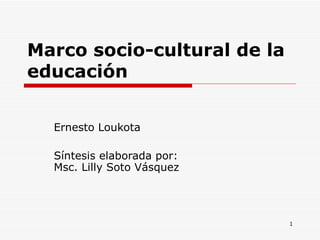 Marco socio-cultural de la educación Ernesto Loukota  Síntesis elaborada por: Msc. Lilly Soto Vásquez  