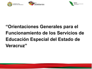 “Orientaciones Generales para el
Funcionamiento de los Servicios de
Educación Especial del Estado de
Veracruz”
 