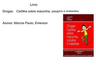 Drogas:  Cartilha sobre maconha, cocaína e inalantes Alunos: Marcos Paulo, Emerson Livro 