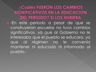    -En este período a pesar de que se
    construyeron escuelas no tuvo cambios
    significativos, ya que al Gobierno no le
    interesaba que el pueblo se educara, ya
    que al régimen no le convenía
    mantener ni educado ni informado al
    pueblo.
 