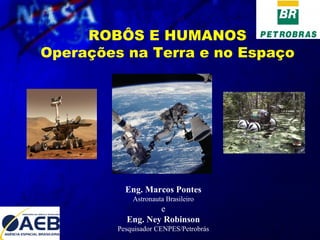  ROBÔS E HUMANOS Operações na Terra e no Espaço Eng. Marcos Pontes Astronauta Brasileiro e Eng. Ney Robinson Pesquisador CENPES/Petrobrás 