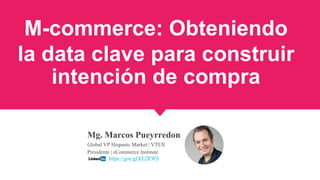 M-commerce: Obteniendo
la data clave para construir
intención de compra
Mg. Marcos Pueyrredon
Global VP Hispanic Market | VTEX
Presidente | eCommerce Institute
https://goo.gl/kE2RWS
 