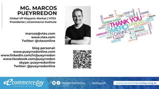 MG. MARCOS
PUEYRREDON
marcos@vtex.com
www.vtex.com
Twitter: @vtexonline
blog personal:
www.pueyrredonline.com
www.linkedin.com/in/pueyrredon
www.facebook.com/pueyrredon
skype: pueyrredonline
Twitter: @pueyrredonline
Global VP Hispanic Market | VTEX
Presidente | eCommerce Institute
 