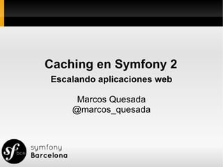 Caching en Symfony 2
Escalando aplicaciones web

     Marcos Quesada
    @marcos_quesada
 