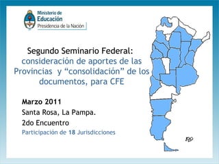 Segundo Seminario Federal:
consideración de aportes de las
Provincias y “consolidación” de los
documentos, para CFE
Marzo 2011
Santa Rosa, La Pampa.
2do Encuentro
Participación de 18 Jurisdicciones

 