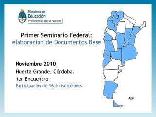 Primer Seminario Federal:
elaboración de Documentos Base
Noviembre 2010
Huerta Grande, Córdoba.
1er Encuentro
Participación de 16 Jurisdicciones

 