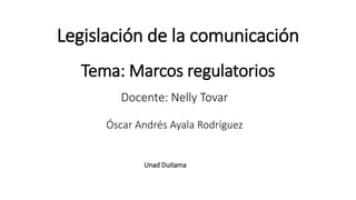 Legislación de la comunicación
Tema: Marcos regulatorios
Docente: Nelly Tovar
Óscar Andrés Ayala Rodríguez
Unad Duitama
 