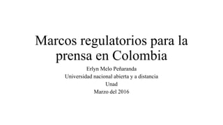 Marcos regulatorios para la
prensa en Colombia
Erlyn Melo Peñaranda
Universidad nacional abierta y a distancia
Unad
Marzo del 2016
 