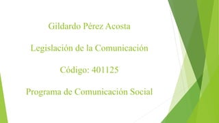 Gildardo Pérez Acosta
Legislación de la Comunicación
Código: 401125
Programa de Comunicación Social
 