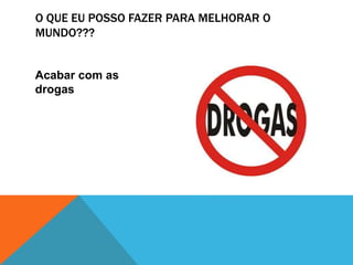 O QUE EU POSSO FAZER PARA MELHORAR O
MUNDO???
Acabar com as
drogas
 