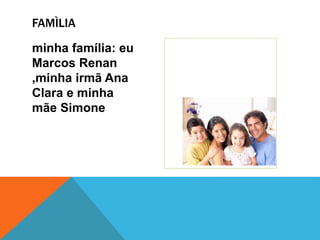 minha família: eu
Marcos Renan
,minha irmã Ana
Clara e minha
mãe Simone
FAMÌLIA
 