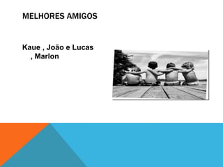 MELHORES AMIGOS
Kaue , João e Lucas
, Marlon
 