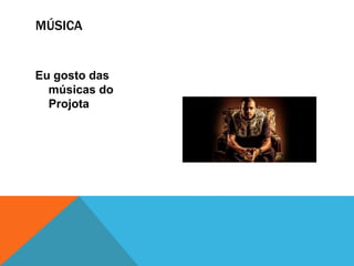 MÚSICA
Eu gosto das
músicas do
Projota
 