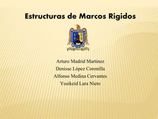 Estructuras de Marcos Rigidos
Arturo Madrid Martinez
Denisse López Coronilla
Alfonso Medina Cervantes
Yosikeid Lara Nieto
 