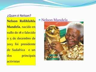 ¿Quen é Nelson?
Nelson Rolihlahla  Nelson Mandela
Mandela, nacido en

xullo de 18 e falecido
o 5 de decembro de
2013 foi presidente

de Sudafrica
dos
activistas

e un

principais

 