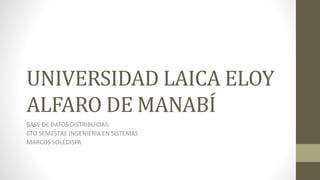 UNIVERSIDAD LAICA ELOY 
ALFARO DE MANABÍ 
BASE DE DATOS DISTRIBUIDAS. 
6TO SEMESTRE INGENIERIA EN SISTEMAS 
MARCOS SOLEDISPA 
 