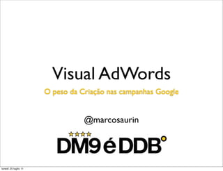 Visual AdWords
                      O peso da Criação nas campanhas Google


                                 @marcosaurin




lunedì 25 luglio 11
 