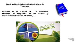 Constitución de la República Bolivariana de
Venezuela
establece en su Artículo 107. La educación
ambiental es obligatoria en los niveles y
modalidades del sistema educativo, ...
Marcos Soto Iglesias
C.I. V.- 12.378.176
Derecho
 