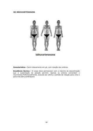 36) BÁHUVARTENASANA

Característica - Semi-relaxamento em pé, com rotação dos ombros.
Excelência técnica - O corpo deve pe...