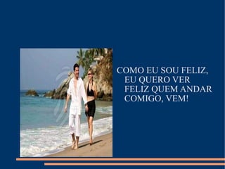 COMO EU SOU FELIZ, EU QUERO VER FELIZ QUEM ANDAR COMIGO, VEM!  