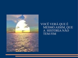 VOCÊ VERÁ QUE É MESMO ASSIM, QUE A  HISTÓRIA NÃO TEM FIM 