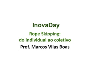Rope Skipping:
do individual ao coletivo
Prof. Marcos Vilas Boas
InovaDay
 