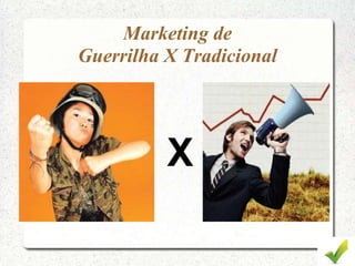 Marketing de
Guerrilha X Tradicional
X
 