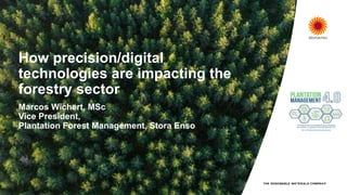 How precision/digital
technologies are impacting the
forestry sector
Marcos Wichert, MSc
Vice President,
Plantation Forest Management, Stora Enso
 