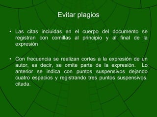 Evitar plagiosLas citas incluidas en el cuerpo del documento se registran con comillas al principio y al final de la expresión Con frecuencia se realizan cortes a la expresión de un autor, es decir, se omite parte de la expresión.  Lo anterior se indica con puntos suspensivos dejando cuatro espacios y registrando tres puntos suspensivos. citada.