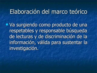 Elaboración del marco teórico Va surgiendo como producto de una respetables y responsable búsqueda de lecturas y de discriminación de la información, válida para sustentar la investigación. 
