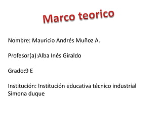 Marco teorico Nombre: Mauricio Andrés Muñoz A. Profesor(a):Alba Inés Giraldo Grado:9 E Institución: Institución educativa técnico industrial Simona duque 