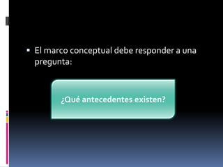  El marco conceptual debe responder a una
  pregunta:



        ¿Qué antecedentes existen?
 