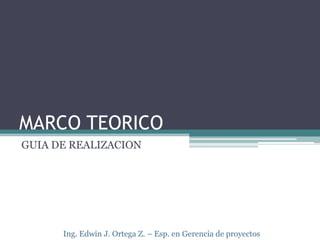 MARCO TEORICO
GUIA DE REALIZACION




      Ing. Edwin J. Ortega Z. – Esp. en Gerencia de proyectos
 