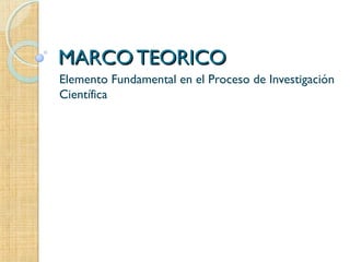 MARCO TEORICOMARCO TEORICO
Elemento Fundamental en el Proceso de Investigación
Científica
 
