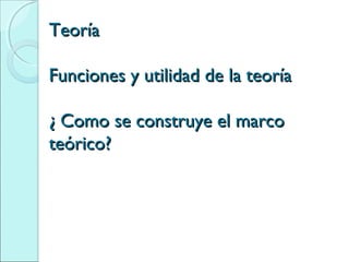 TeoríaTeoría
Funciones y utilidad de la teoríaFunciones y utilidad de la teoría
¿ Como se construye el marco¿ Como se construye el marco
teórico?teórico?
 