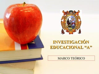 MARCO TEÓRICO
INVESTIGACIÓNINVESTIGACIÓN
EDUCACIONAL “A”EDUCACIONAL “A”
 